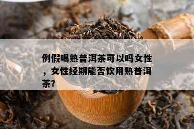 例假喝熟普洱茶可以吗女性，女性经期能否饮用熟普洱茶？