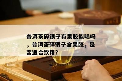 普洱茶碎银子有果胶能喝吗，普洱茶碎银子含果胶，是否适合饮用？