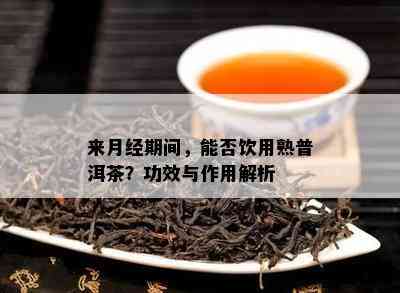 来月经期间，能否饮用熟普洱茶？功效与作用解析