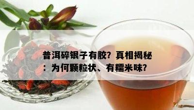 普洱碎银子有胶？真相揭秘：为何颗粒状、有糯米味？