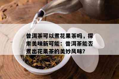 普洱茶可以煮花果茶吗，探索美味新可能：普洱茶能否煮出花果茶的美妙风味？