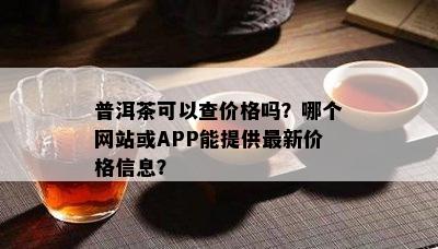 普洱茶可以查价格吗？哪个网站或APP能提供最新价格信息？