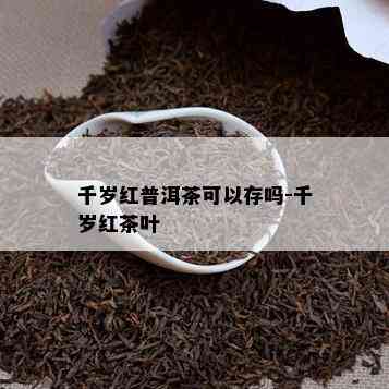 千岁红普洱茶可以存吗-千岁红茶叶