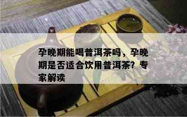 孕晚期能喝普洱茶吗，孕晚期是否适合饮用普洱茶？专家解读