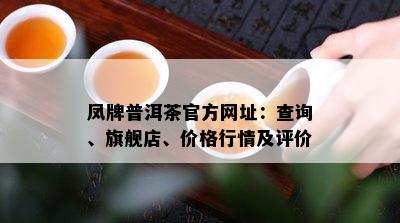 凤牌普洱茶官方网址：查询、旗舰店、价格行情及评价