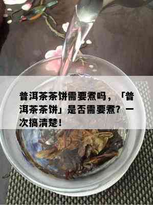 普洱茶茶饼需要煮吗，「普洱茶茶饼」是否需要煮？一次搞清楚！