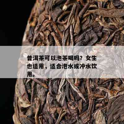 普洱茶可以泡茶喝吗？女生也适用，适合泡水或冲水饮用。