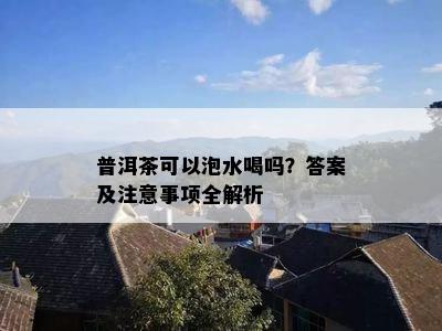 普洱茶可以泡水喝吗？答案及注意事项全解析