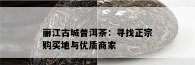 丽江古城普洱茶：寻找正宗购买地与优质商家