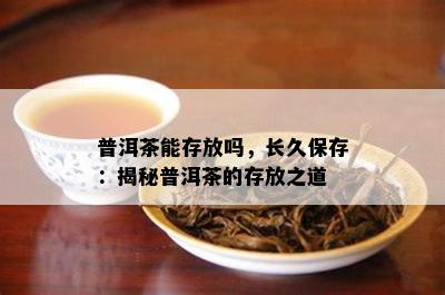 普洱茶能存放吗，长久保存：揭秘普洱茶的存放之道