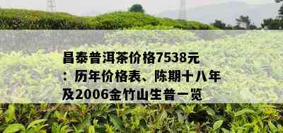 昌泰普洱茶价格7538元：历年价格表、陈期十八年及2006金竹山生普一览