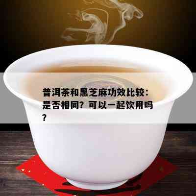 普洱茶和黑芝麻功效比较：是否相同？可以一起饮用吗？