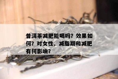 普洱茶减肥能喝吗？效果如何？对女性、减脂期和减肥有何影响？