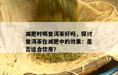 减肥时喝普洱茶好吗，探讨普洱茶在减肥中的效果：是否适合饮用？