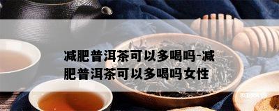 减肥普洱茶可以多喝吗-减肥普洱茶可以多喝吗女性