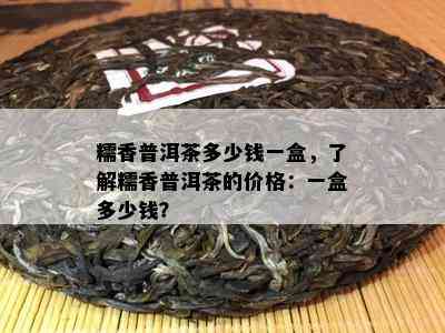 糯香普洱茶多少钱一盒，了解糯香普洱茶的价格：一盒多少钱？