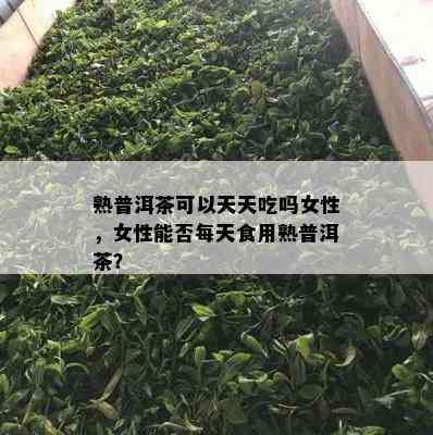 熟普洱茶可以天天吃吗女性，女性能否每天食用熟普洱茶？