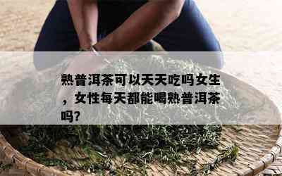 熟普洱茶可以天天吃吗女生，女性每天都能喝熟普洱茶吗？