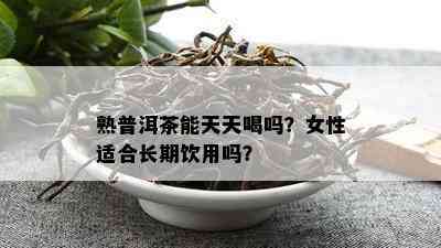 熟普洱茶能天天喝吗？女性适合长期饮用吗？