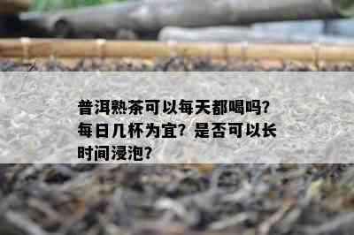 普洱熟茶可以每天都喝吗？每日几杯为宜？是否可以长时间浸泡？