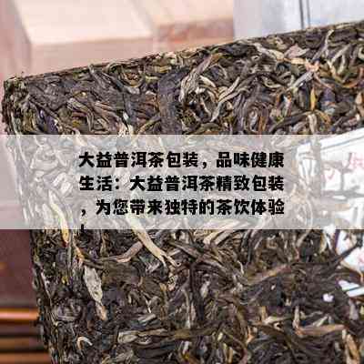 大益普洱茶包装，品味健康生活：大益普洱茶精致包装，为您带来独特的茶饮体验！