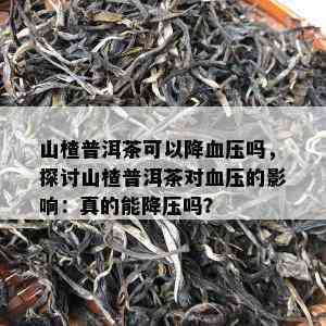 山楂普洱茶可以降血压吗，探讨山楂普洱茶对血压的影响：真的能降压吗？