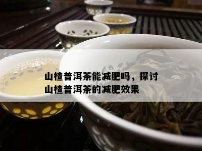 山楂普洱茶能减肥吗，探讨山楂普洱茶的减肥效果