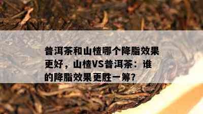 普洱茶和山楂哪个降脂效果更好，山楂VS普洱茶：谁的降脂效果更胜一筹？