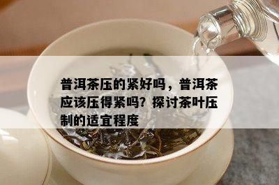 普洱茶压的紧好吗，普洱茶应该压得紧吗？探讨茶叶压制的适宜程度