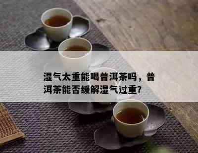 湿气太重能喝普洱茶吗，普洱茶能否缓解湿气过重？