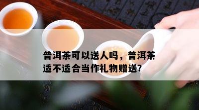 普洱茶可以送人吗，普洱茶适不适合当作礼物赠送？