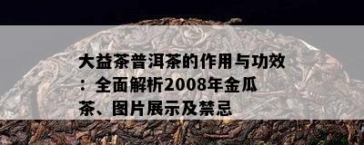 大益茶普洱茶的作用与功效：全面解析2008年金瓜茶、图片展示及禁忌