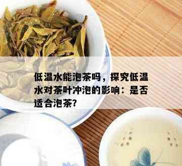 低温水能泡茶吗，探究低温水对茶叶冲泡的影响：是否适合泡茶？