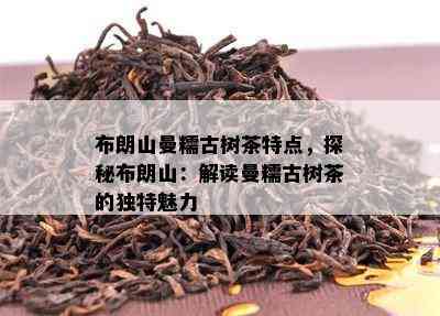 布朗山曼糯古树茶特点，探秘布朗山：解读曼糯古树茶的独特魅力