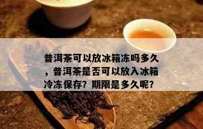 普洱茶可以放冰箱冻吗多久，普洱茶是否可以放入冰箱冷冻保存？期限是多久呢？