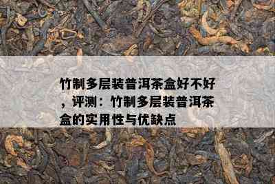 竹制多层装普洱茶盒好不好，评测：竹制多层装普洱茶盒的实用性与优缺点