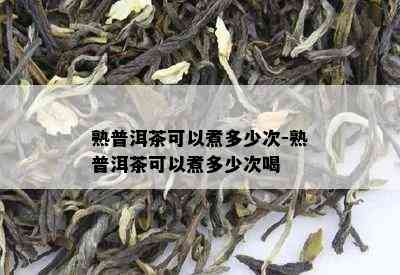 熟普洱茶可以煮多少次-熟普洱茶可以煮多少次喝