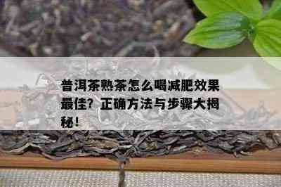 普洱茶熟茶怎么喝减肥效果更佳？正确方法与步骤大揭秘！