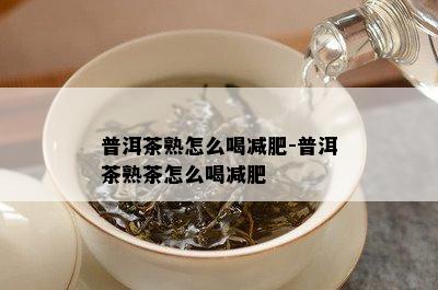 普洱茶熟怎么喝减肥-普洱茶熟茶怎么喝减肥