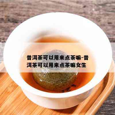 普洱茶可以用来点茶嘛-普洱茶可以用来点茶嘛女生