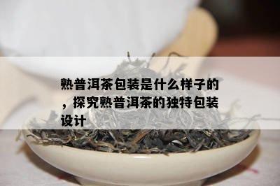 熟普洱茶包装是什么样子的，探究熟普洱茶的独特包装设计