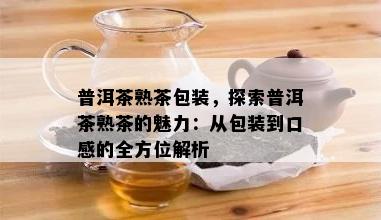 普洱茶熟茶包装，探索普洱茶熟茶的魅力：从包装到口感的全方位解析