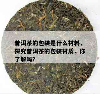 普洱茶的包装是什么材料，探究普洱茶的包装材质，你了解吗？