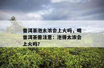 普洱茶泡太浓会上火吗，喝普洱茶需注意：泡得太浓会上火吗？