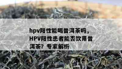 hpv阳性能喝普洱茶吗，HPV阳性患者能否饮用普洱茶？专家解析