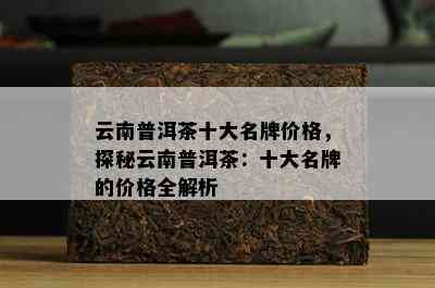 云南普洱茶十大名牌价格，探秘云南普洱茶：十大名牌的价格全解析