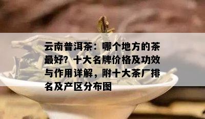 云南普洱茶：哪个地方的茶更好？十大名牌价格及功效与作用详解，附十大茶厂排名及产区分布图