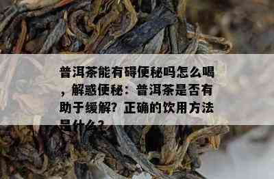 普洱茶能有碍便秘吗怎么喝，解惑便秘：普洱茶是否有助于缓解？正确的饮用方法是什么？