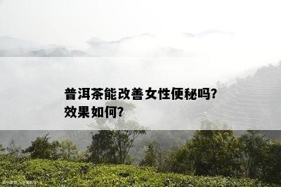 普洱茶能改善女性便秘吗？效果如何？