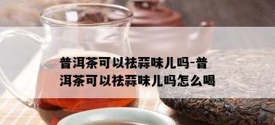 普洱茶可以祛蒜味儿吗-普洱茶可以祛蒜味儿吗怎么喝